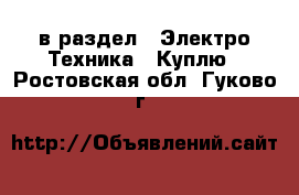  в раздел : Электро-Техника » Куплю . Ростовская обл.,Гуково г.